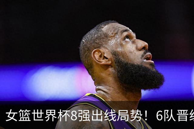女篮世界杯8强出线局势！6队晋级日韩被淘汰：中国波多黎各争1席