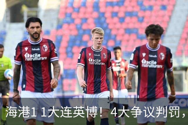 海港1 1大连英博！4大争议判罚，双方球迷齐呼被坑，究竟谁更冤？