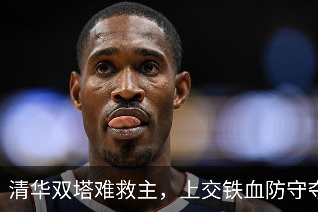 清华双塔难救主，上交铁血防守夺冠！姚明见证决赛，两边都打出了血性