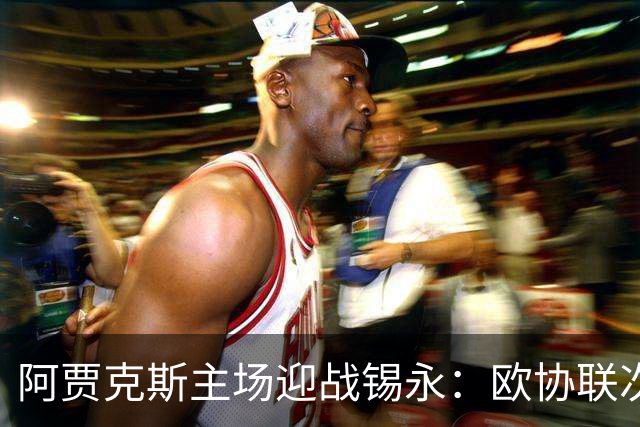 阿贾克斯主场迎战锡永：欧协联次回合两球优势在握