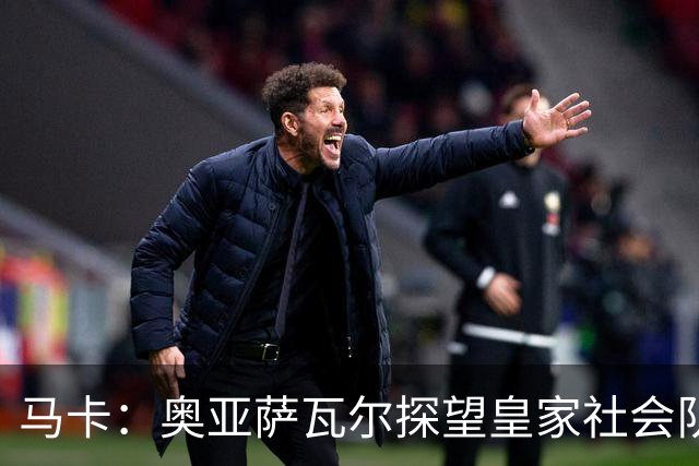 马卡：奥亚萨瓦尔探望皇家社会队友，得到雷鸣般掌声与热烈欢呼